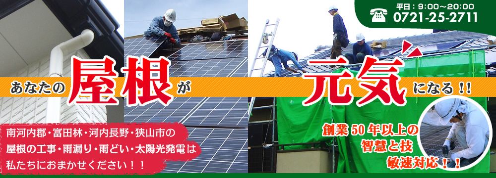 あなたの屋根が元気になる!! 平日9:00~20:00 0721-21-9051 南河内郡・富田林・河内長野・狭山市の屋根の工事・雨漏り・雨どい・太陽光発電は私たちにおまかせください!! 創業50年以上の智慧と技敏速対応!!