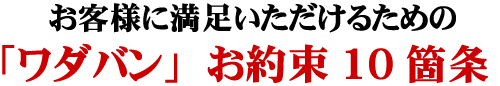 お客様に満足いただけるための「ワダバン」お約束10箇条